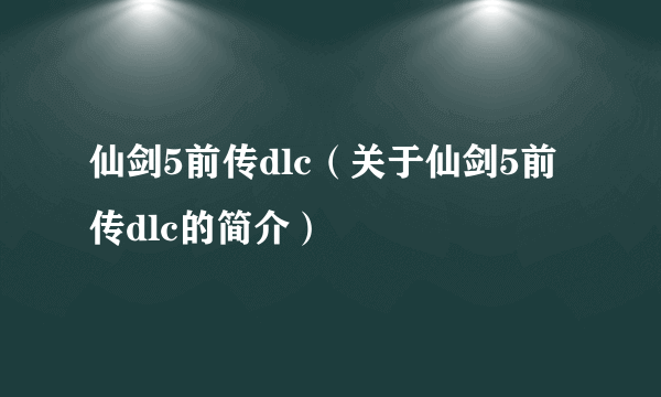 仙剑5前传dlc（关于仙剑5前传dlc的简介）