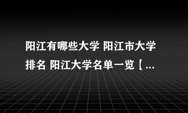 阳江有哪些大学 阳江市大学排名 阳江大学名单一览【大学名录】