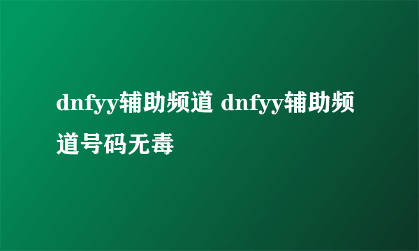 dnfyy辅助频道 dnfyy辅助频道号码无毒