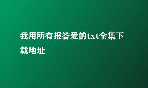 我用所有报答爱的txt全集下载地址