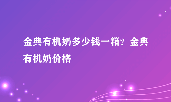 金典有机奶多少钱一箱？金典有机奶价格