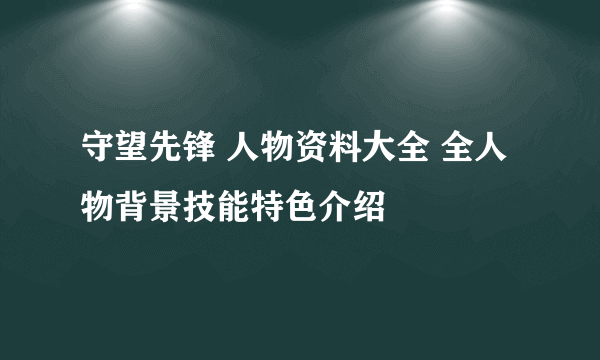 守望先锋 人物资料大全 全人物背景技能特色介绍