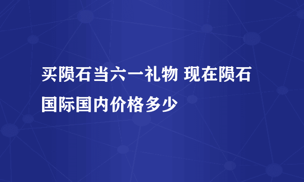 买陨石当六一礼物 现在陨石国际国内价格多少