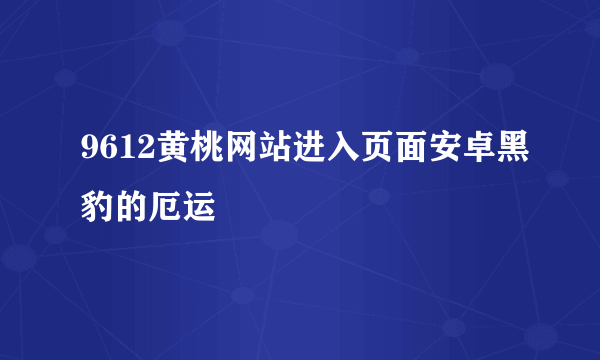 9612黄桃网站进入页面安卓黑豹的厄运