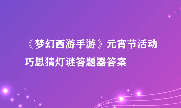 《梦幻西游手游》元宵节活动巧思猜灯谜答题器答案