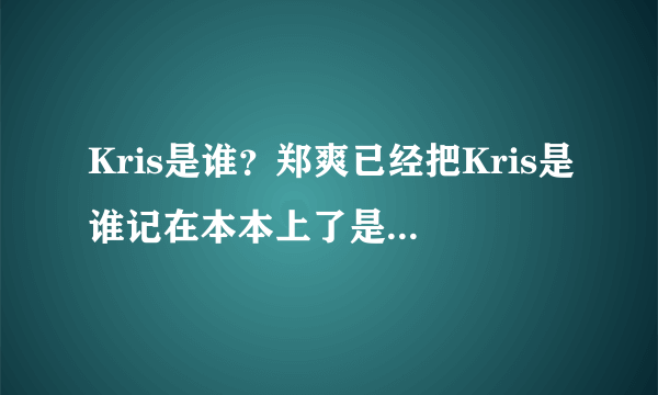 Kris是谁？郑爽已经把Kris是谁记在本本上了是什么意思什么梗？