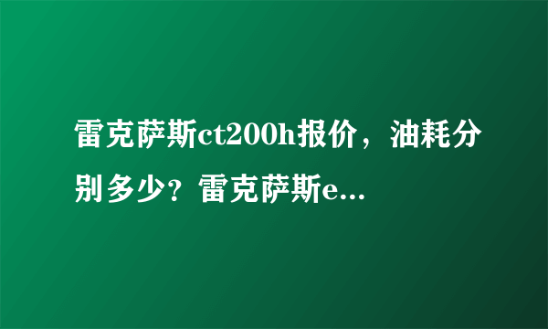 雷克萨斯ct200h报价，油耗分别多少？雷克萨斯es350，雷克萨斯越野车呢？