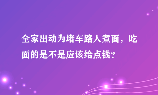 全家出动为堵车路人煮面，吃面的是不是应该给点钱？