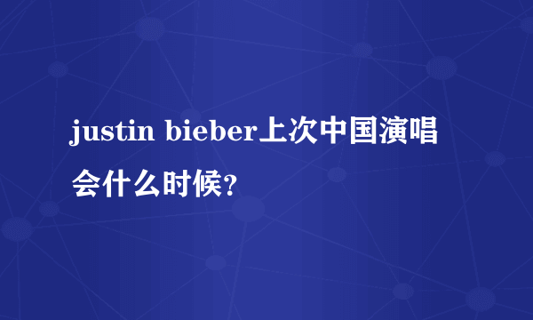 justin bieber上次中国演唱会什么时候？