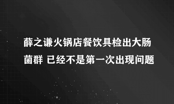 薛之谦火锅店餐饮具检出大肠菌群 已经不是第一次出现问题