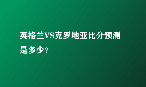 英格兰VS克罗地亚比分预测是多少？