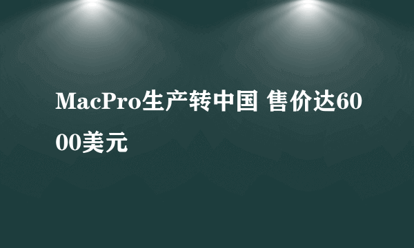 MacPro生产转中国 售价达6000美元