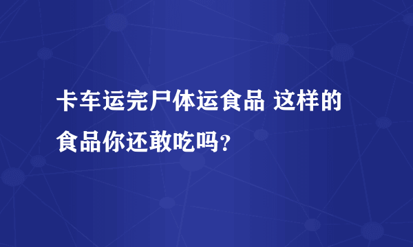 卡车运完尸体运食品 这样的食品你还敢吃吗？