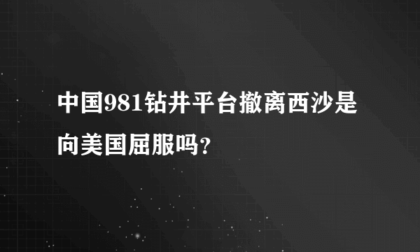 中国981钻井平台撤离西沙是向美国屈服吗？