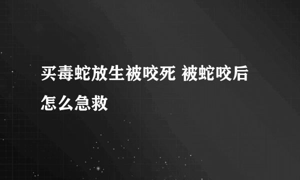 买毒蛇放生被咬死 被蛇咬后怎么急救