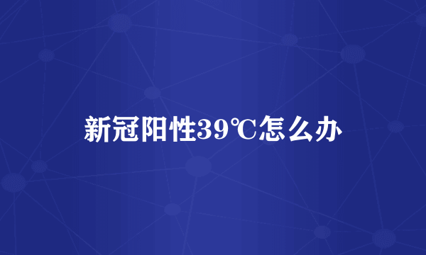 新冠阳性39℃怎么办