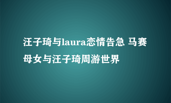 汪子琦与laura恋情告急 马赛母女与汪子琦周游世界