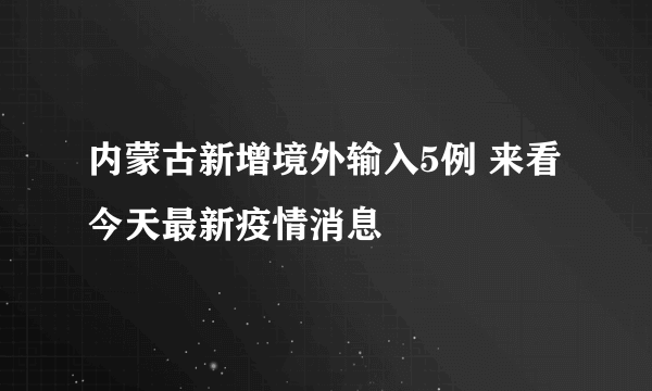 内蒙古新增境外输入5例 来看今天最新疫情消息