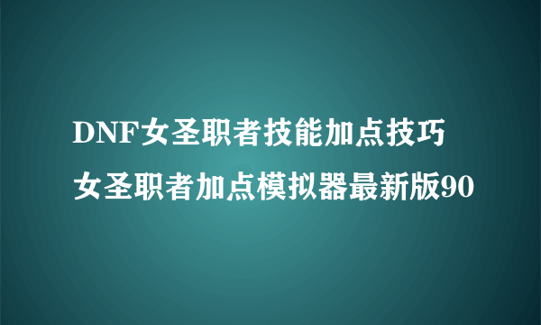 DNF女圣职者技能加点技巧 女圣职者加点模拟器最新版90