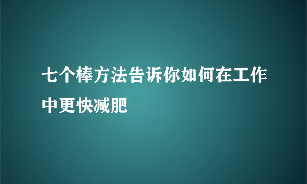 七个棒方法告诉你如何在工作中更快减肥