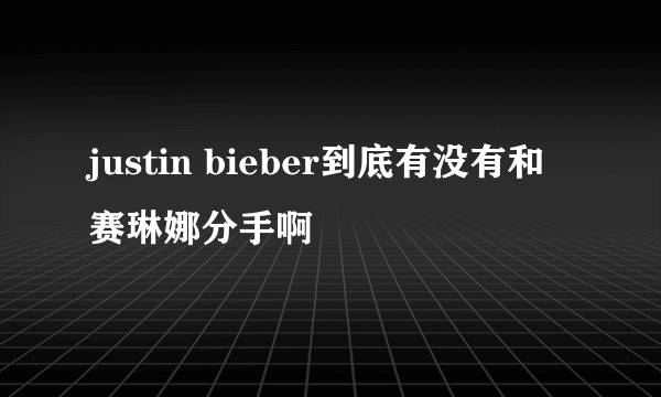 justin bieber到底有没有和赛琳娜分手啊