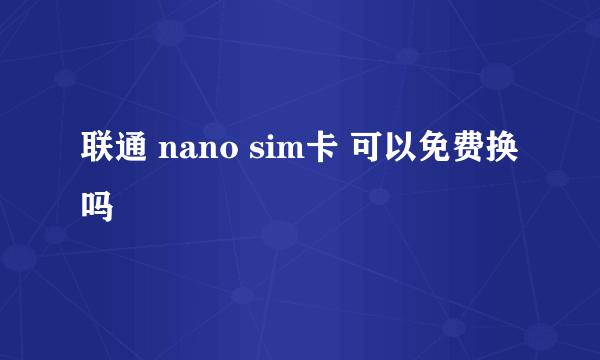 联通 nano sim卡 可以免费换吗