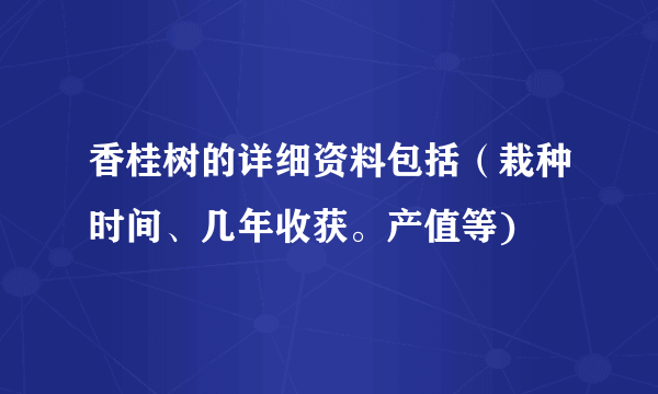 香桂树的详细资料包括（栽种时间、几年收获。产值等)