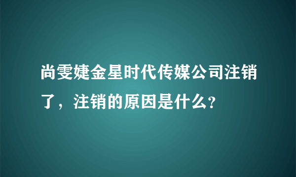 尚雯婕金星时代传媒公司注销了，注销的原因是什么？