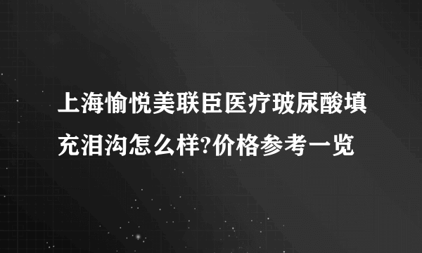 上海愉悦美联臣医疗玻尿酸填充泪沟怎么样?价格参考一览