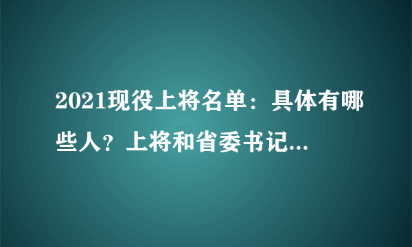 2021现役上将名单：具体有哪些人？上将和省委书记谁大？附最新名单！ - 飞外网