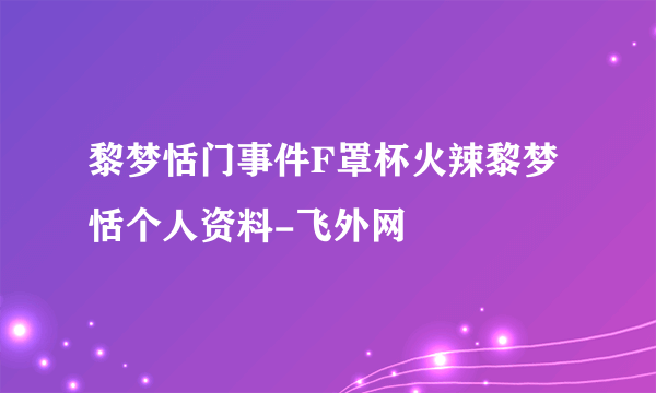 黎梦恬门事件F罩杯火辣黎梦恬个人资料-飞外网