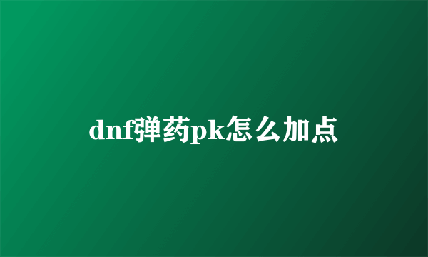 dnf弹药pk怎么加点