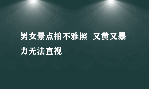 男女景点拍不雅照  又黄又暴力无法直视