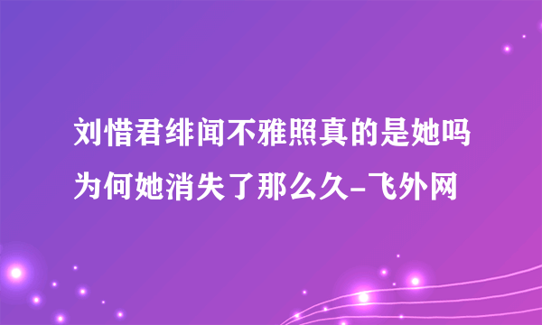 刘惜君绯闻不雅照真的是她吗为何她消失了那么久-飞外网