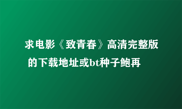 求电影《致青春》高清完整版 的下载地址或bt种子鲍再