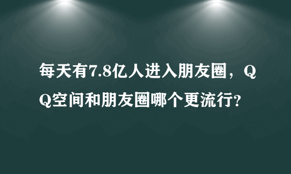 每天有7.8亿人进入朋友圈，QQ空间和朋友圈哪个更流行？