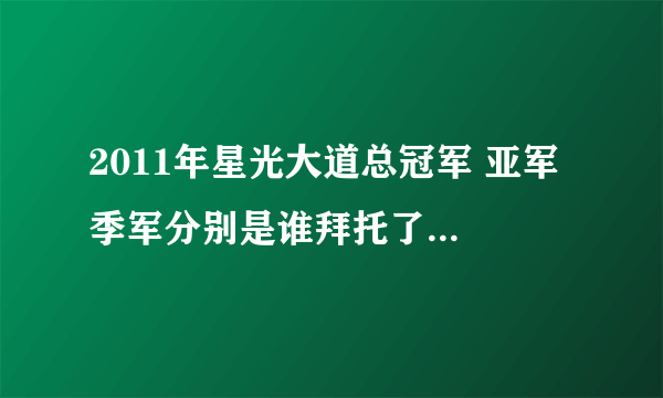 2011年星光大道总冠军 亚军 季军分别是谁拜托了各位 谢谢