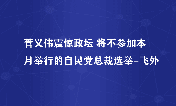 菅义伟震惊政坛 将不参加本月举行的自民党总裁选举-飞外