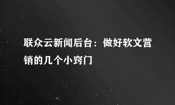 联众云新闻后台：做好软文营销的几个小窍门