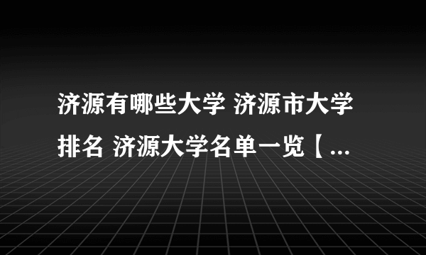 济源有哪些大学 济源市大学排名 济源大学名单一览【大学名录】