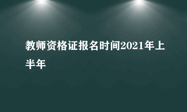 教师资格证报名时间2021年上半年