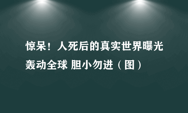 惊呆！人死后的真实世界曝光轰动全球 胆小勿进（图）