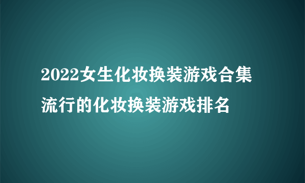 2022女生化妆换装游戏合集 流行的化妆换装游戏排名