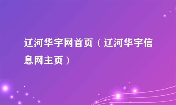 辽河华宇网首页（辽河华宇信息网主页）