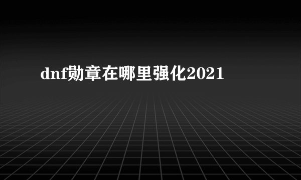 dnf勋章在哪里强化2021