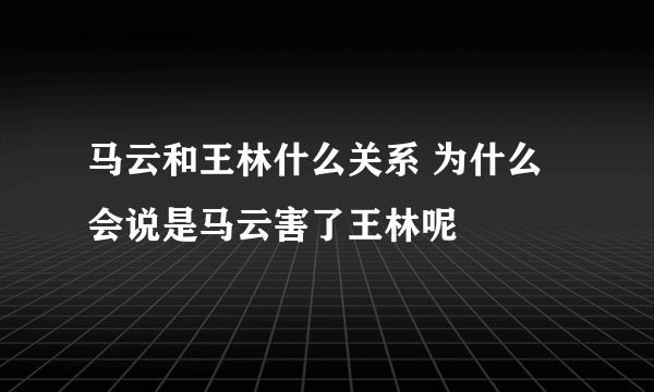 马云和王林什么关系 为什么会说是马云害了王林呢