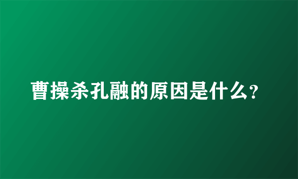 曹操杀孔融的原因是什么？