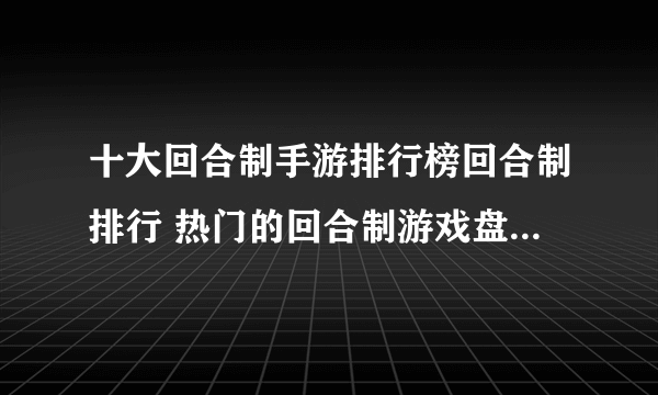 十大回合制手游排行榜回合制排行 热门的回合制游戏盘点2023