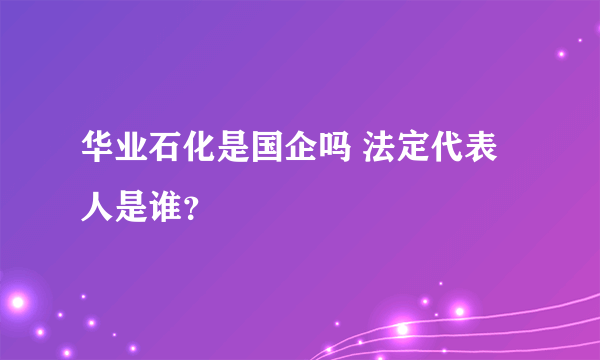 华业石化是国企吗 法定代表人是谁？