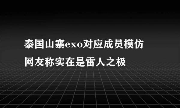 泰国山寨exo对应成员模仿   网友称实在是雷人之极